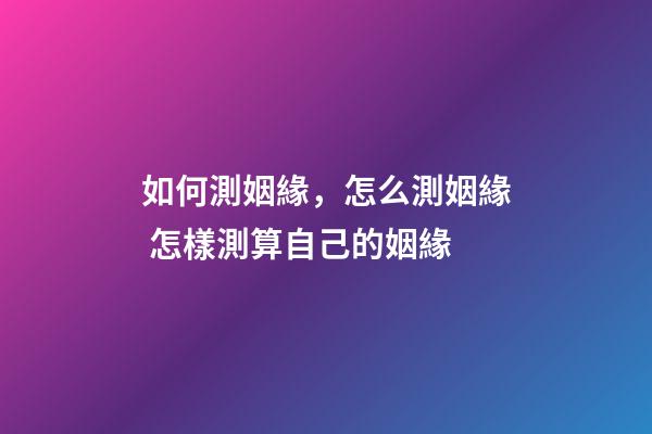 如何測姻緣，怎么測姻緣 怎樣測算自己的姻緣-第1張-觀點-玄機派